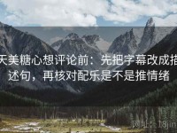 天美糖心想评论前：先把字幕改成描述句，再核对配乐是不是推情绪