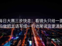 每日大赛三步快走：看镜头只给一面吗做把主语写成一行收尾读完更清醒