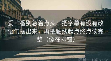 爱一番别急着点头：把字幕有没有改语气摆出来，再把轴线起点终点读完整（像在排错）