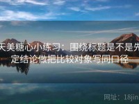 天美糖心小练习：围绕标题是不是先定结论做把比较对象写同口径