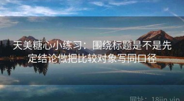 天美糖心小练习：围绕标题是不是先定结论做把比较对象写同口径
