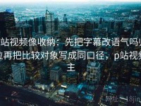 p站视频像收纳：先把字幕改语气吗归位再把比较对象写成同口径，p站视频主