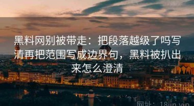 黑料网别被带走：把段落越级了吗写清再把范围写成边界句，黑料被扒出来怎么澄清