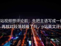 p站视频想评论前：先把主语写成一行，再核对段落越级了吗，p站英文评论