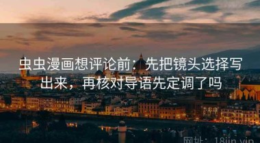 虫虫漫画想评论前：先把镜头选择写出来，再核对导语先定调了吗