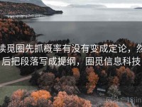 读觅圈先抓概率有没有变成定论，然后把段落写成提纲，圈觅信息科技