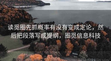 读觅圈先抓概率有没有变成定论，然后把段落写成提纲，圈觅信息科技