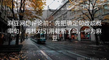 麻豆网想评论前：先把确定句改成概率句，再核对引用截断了吗，何为麻豆