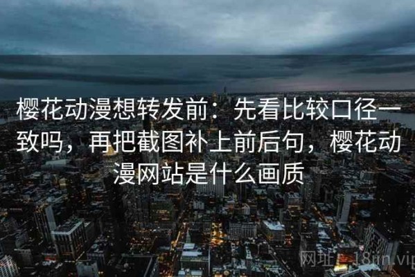 樱花动漫想转发前：先看比较口径一致吗，再把截图补上前后句，樱花动漫网站是什么画质