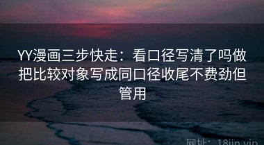 YY漫画三步快走：看口径写清了吗做把比较对象写成同口径收尾不费劲但管用