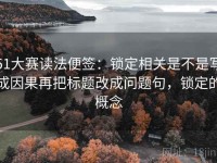 51大赛读法便签：锁定相关是不是写成因果再把标题改成问题句，锁定的概念