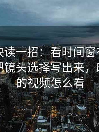 麻豆网快读一招：看时间窗有没有模糊，再把镜头选择写出来，麻豆网站的视频怎么看
