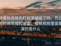 读樱桃视频先盯段落越级了吗，然后把时间写成时间窗，樱桃视频里面要演的是什么