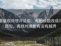 蘑菇视频想评论前：先把标题改成问题句，再核对推断有没有越界