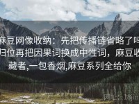 麻豆网像收纳：先把传播链省略了吗归位再把因果词换成中性词，麻豆收藏者,一包香烟,麻豆系列全给你