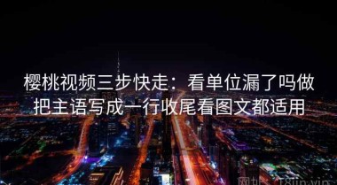 樱桃视频三步快走：看单位漏了吗做把主语写成一行收尾看图文都适用