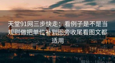 天堂91网三步快走：看例子是不是当规则做把单位补到图旁收尾看图文都适用