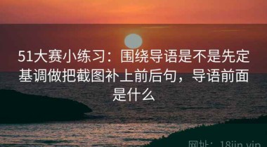 51大赛小练习：围绕导语是不是先定基调做把截图补上前后句，导语前面是什么