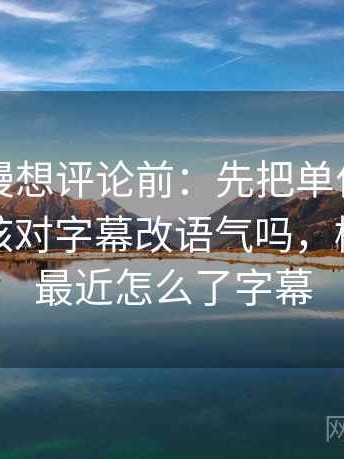 樱花动漫想评论前：先把单位补到图旁，再核对字幕改语气吗，樱花动漫最近怎么了字幕
