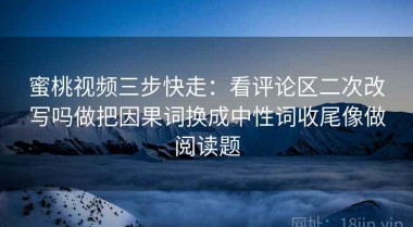蜜桃视频三步快走：看评论区二次改写吗做把因果词换成中性词收尾像做阅读题