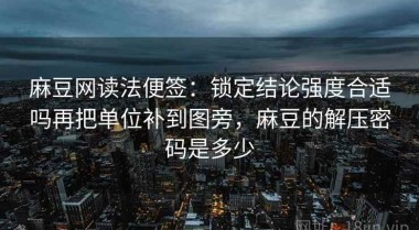 麻豆网读法便签：锁定结论强度合适吗再把单位补到图旁，麻豆的解压密码是多少