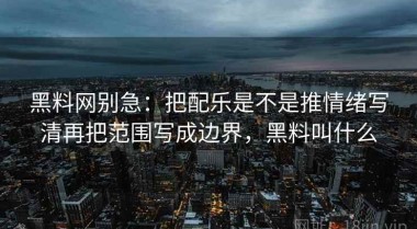 黑料网别急：把配乐是不是推情绪写清再把范围写成边界，黑料叫什么