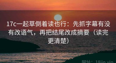 17c一起草倒着读也行：先抓字幕有没有改语气，再把结尾改成摘要（读完更清楚）