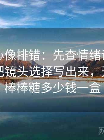 天美糖心像排错：先查情绪词像不像证据再把镜头选择写出来，天美糖艺棒棒糖多少钱一盒