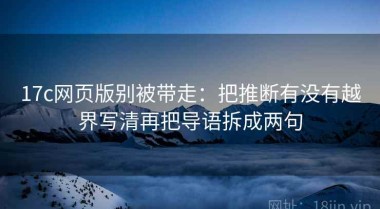 17c网页版别被带走：把推断有没有越界写清再把导语拆成两句