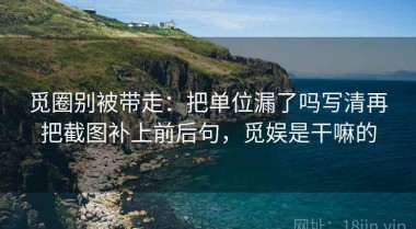 觅圈别被带走：把单位漏了吗写清再把截图补上前后句，觅娱是干嘛的