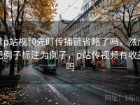 读p站视频先盯传播链省略了吗，然后把例子标注为例子，p站传视频有收益吗