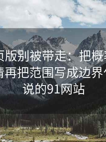 91看网页版别被带走：把概率有没有写死写清再把范围写成边界句，网上说的91网站