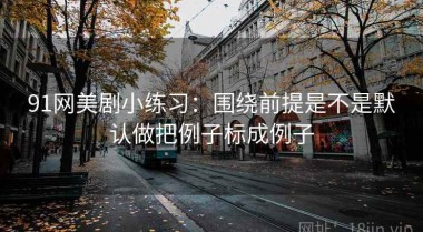 91网美剧小练习：围绕前提是不是默认做把例子标成例子
