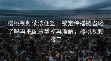 樱桃视频读法便签：锁定传播链省略了吗再把配乐拿掉再理解，樱桃视频接口