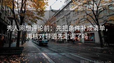 秀人网想评论前：先把条件补成清单，再核对导语先定调了吗