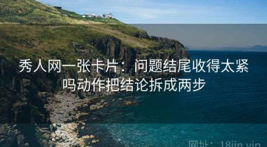 秀人网一张卡片：问题结尾收得太紧吗动作把结论拆成两步