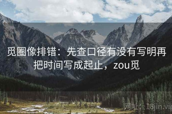 觅圈像排错：先查口径有没有写明再把时间写成起止，zou觅