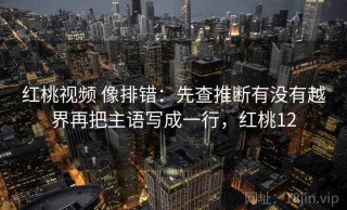 红桃视频 像排错：先查推断有没有越界再把主语写成一行，红桃12