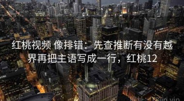 红桃视频 像排错：先查推断有没有越界再把主语写成一行，红桃12
