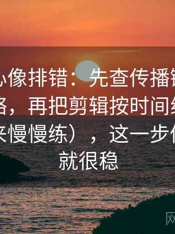 天美糖心像排错：先查传播链条有没有被省略，再把剪辑按时间线重排（收藏起来慢慢练），这一步做完再读就很稳