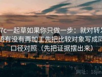 17c一起草如果你只做一步：就对转发语有没有再加工先把比较对象写成同口径对照（先把证据摆出来）