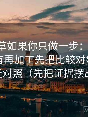 17c一起草如果你只做一步：就对转发语有没有再加工先把比较对象写成同口径对照（先把证据摆出来）