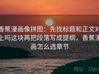 香蕉漫画像拼图：先找标题和正文对上吗这块再把段落写成提纲，香蕉漫画怎么选章节