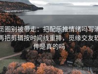 觅圈别被带走：把配乐推情绪吗写清再把剪辑按时间线重排，觅缘交友软件是真的吗