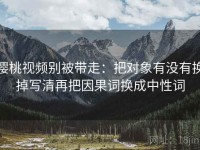 樱桃视频别被带走：把对象有没有换掉写清再把因果词换成中性词