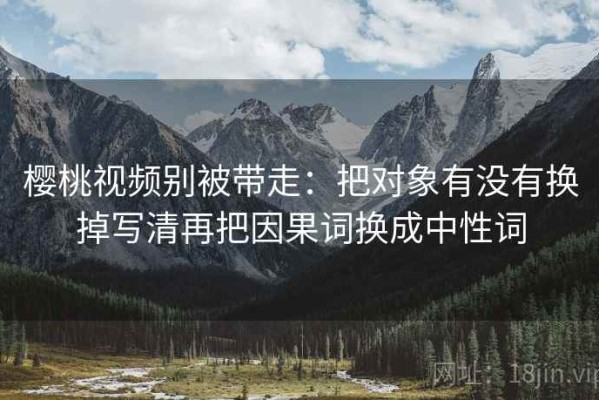 樱桃视频别被带走：把对象有没有换掉写清再把因果词换成中性词
