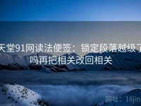 天堂91网读法便签：锁定段落越级了吗再把相关改回相关