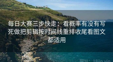 每日大赛三步快走：看概率有没有写死做把剪辑按时间线重排收尾看图文都适用