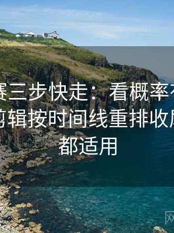 每日大赛三步快走：看概率有没有写死做把剪辑按时间线重排收尾看图文都适用
