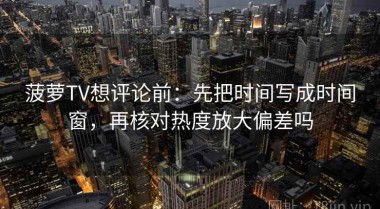 菠萝TV想评论前：先把时间写成时间窗，再核对热度放大偏差吗